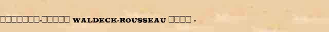 �������-����� (Waldeck-Rousseau) ���� (1846-1904) ������� ���������(������) � ������� ����������������� ������ ������� 